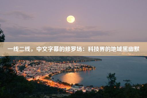 一线二线，中文字幕的修罗场：科技界的地域黑幽默