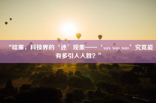 “哇塞，科技界的‘迷’现象——‘xax was was’究竟能有多引人入胜？”