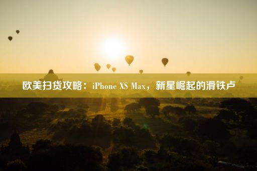 欧美扫货攻略：iPhone XS Max，新星崛起的滑铁卢