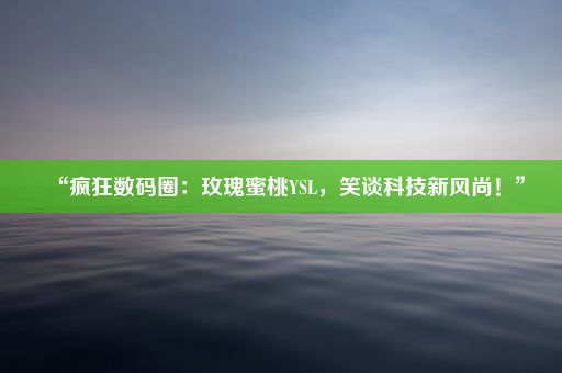 “疯狂数码圈：玫瑰蜜桃YSL，笑谈科技新风尚！”