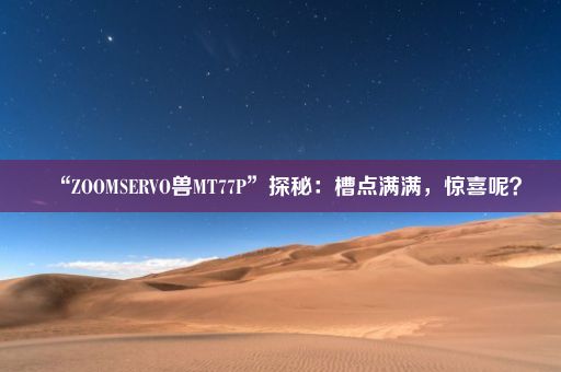 “ZOOMSERVO兽MT77P”探秘：槽点满满，惊喜呢？