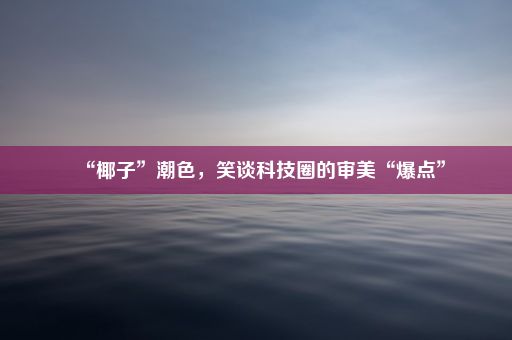 “椰子”潮色，笑谈科技圈的审美“爆点”