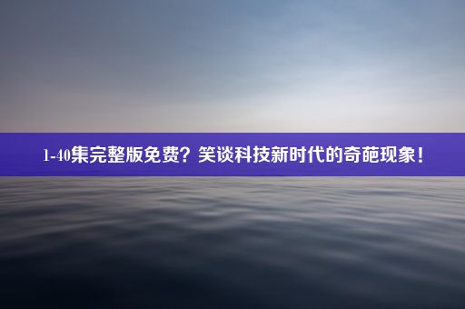 1-40集完整版免费？笑谈科技新时代的奇葩现象！