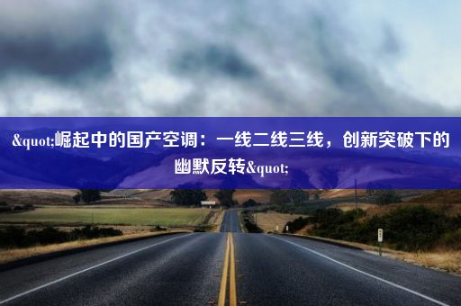 "崛起中的国产空调：一线二线三线，创新突破下的幽默反转"