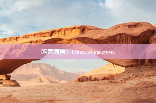 咋舌潮语：Uyuurcnekirguzyuvm