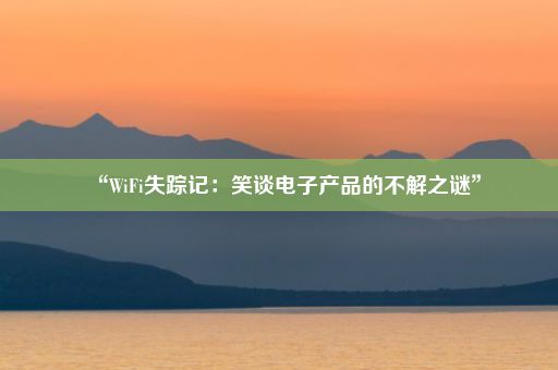 “WiFi失踪记：笑谈电子产品的不解之谜”