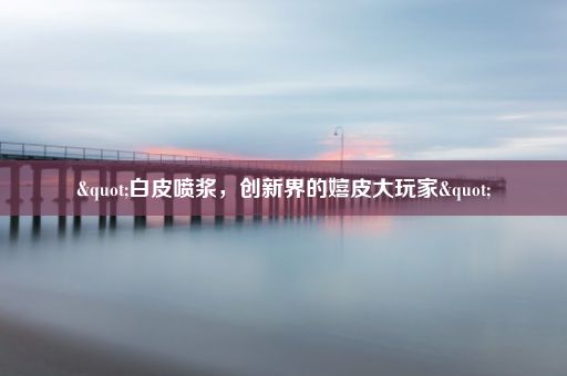 "白皮喷浆，创新界的嬉皮大玩家"