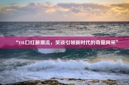 “YSL口红新潮流，笑谈引领新时代的奇葩风采”