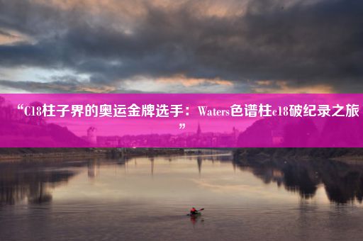 “C18柱子界的奥运金牌选手：Waters色谱柱c18破纪录之旅”