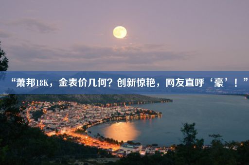 “萧邦18K，金表价几何？创新惊艳，网友直呼‘豪’！”