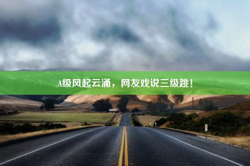 A级风起云涌，网友戏说三级跳！