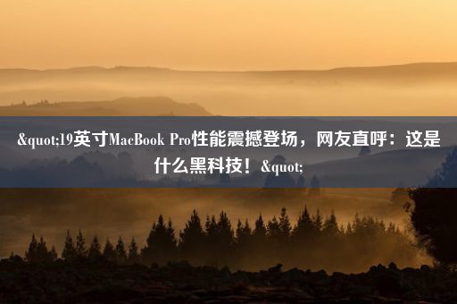 "19英寸MacBook Pro性能震撼登场，网友直呼：这是什么黑科技！"