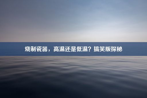 烧制瓷器，高温还是低温？搞笑版探秘