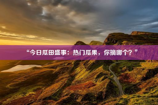 “今日瓜田盛事：热门瓜果，你摘哪个？”