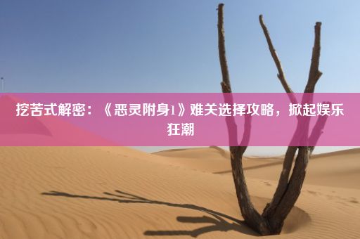 挖苦式解密：《恶灵附身1》难关选择攻略，掀起娱乐狂潮