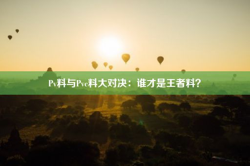 Pv料与Pvc料大对决：谁才是王者料？