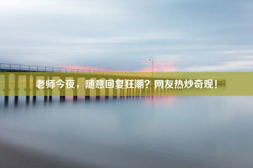 老师今夜，随意回复狂潮？网友热炒奇观！