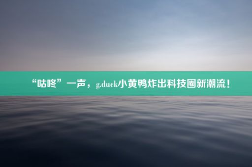 “咕咚”一声，g.duck小黄鸭炸出科技圈新潮流！