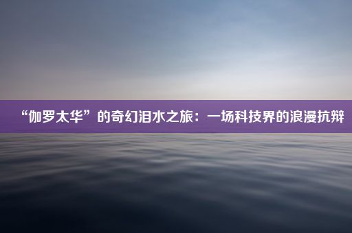 “伽罗太华”的奇幻泪水之旅：一场科技界的浪漫抗辩