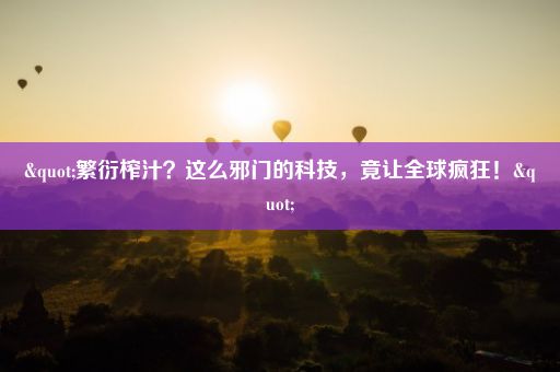 "繁衍榨汁？这么邪门的科技，竟让全球疯狂！"