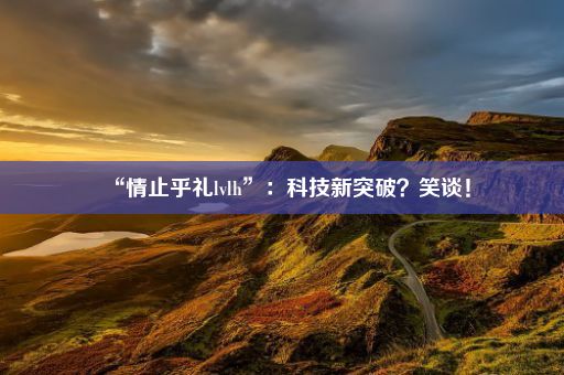 “情止乎礼lvlh”：科技新突破？笑谈！