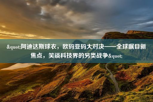 "阿迪达斯球衣，欧码亚码大对决——全球瞩目新焦点，笑谈科技界的另类战争"