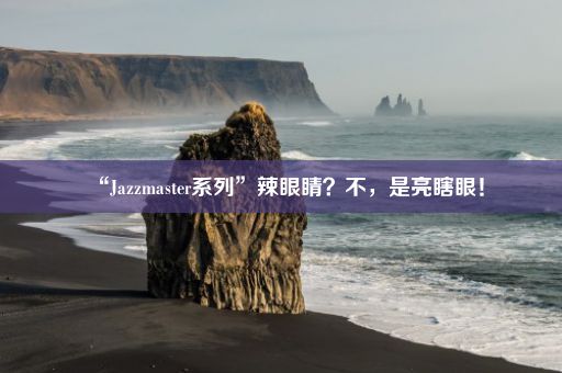 “Jazzmaster系列”辣眼睛？不，是亮瞎眼！