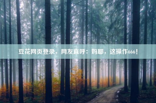 豆花网页登录，网友直呼：妈耶，这操作666！