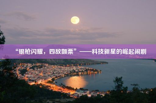 “银枪闪耀，四敌颤栗”——科技新星的崛起闹剧