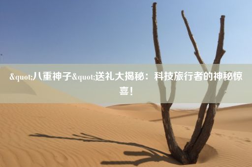 "八重神子"送礼大揭秘：科技旅行者的神秘惊喜！