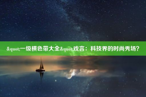 "一级横色带大全"戏言：科技界的时尚秀场？