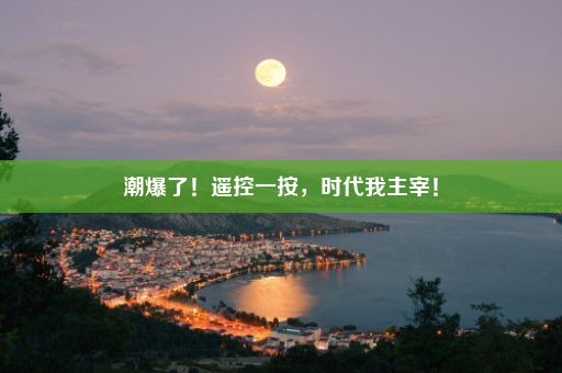 潮爆了！遥控一按，时代我主宰！