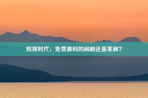 短视时代，免费源码的闹剧还是革新？