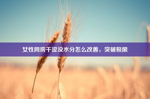 女性同房干涩没水分怎么改善，突破极限