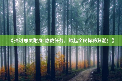 《探讨恶灵附身2隐藏任务，掀起全民探秘狂潮！》