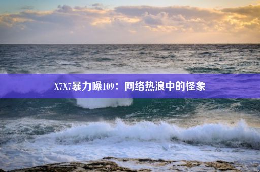 X7X7暴力噪109：网络热浪中的怪象