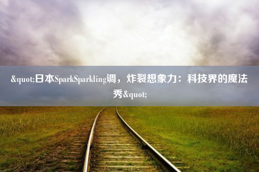 "日本SparkSparkling调，炸裂想象力：科技界的魔法秀"