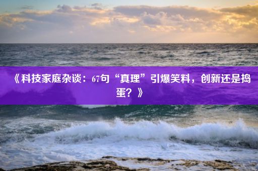 《科技家庭杂谈：67句“真理”引爆笑料，创新还是捣蛋？》