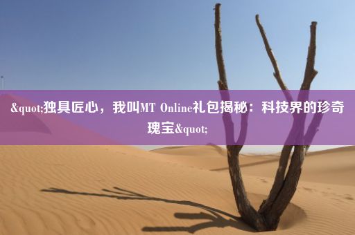 "独具匠心，我叫MT Online礼包揭秘：科技界的珍奇瑰宝"