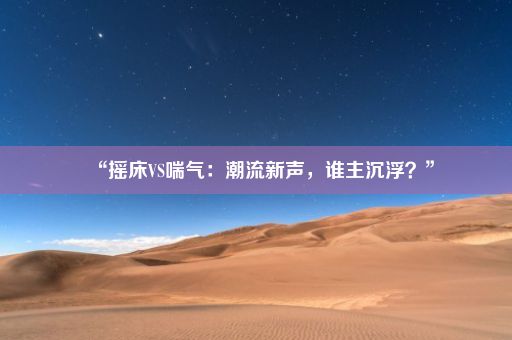 “摇床VS喘气：潮流新声，谁主沉浮？”