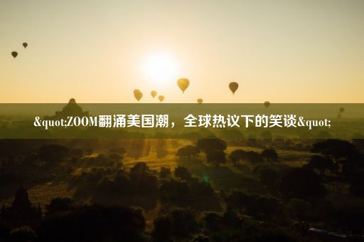 "ZOOM翻涌美国潮，全球热议下的笑谈"