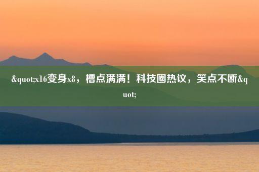 "x16变身x8，槽点满满！科技圈热议，笑点不断"