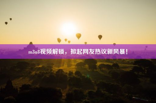 m3u8视频解锁，掀起网友热议新风暴！