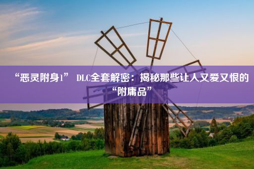 “恶灵附身1” DLC全套解密：揭秘那些让人又爱又恨的“附庸品”