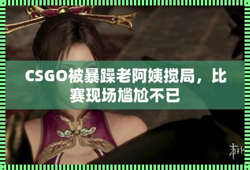 "暴躁老阿姨CSGO剧情解析"，笑谈潮流巅峰对决