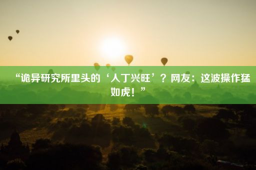 “诡异研究所里头的‘人丁兴旺’？网友：这波操作猛如虎！”