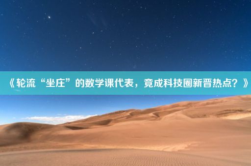 《轮流“坐庄”的数学课代表，竟成科技圈新晋热点？》