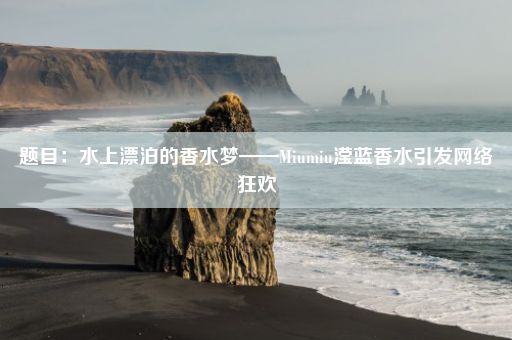 题目：水上漂泊的香水梦——Miumiu滢蓝香水引发网络狂欢