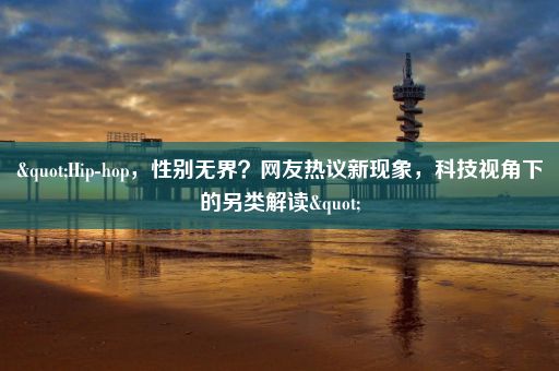 "Hip-hop，性别无界？网友热议新现象，科技视角下的另类解读"