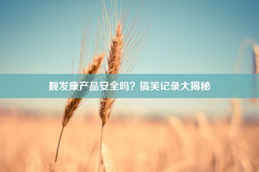 靓发康产品安全吗？搞笑记录大揭秘